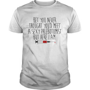Bet You Never Thought Youd Meet A Sexy Phlebotomist But Here I Am Shirt